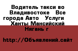 Водитель такси во Владивостоке - Все города Авто » Услуги   . Ханты-Мансийский,Нягань г.